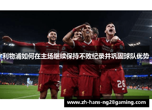 利物浦如何在主场继续保持不败纪录并巩固球队优势