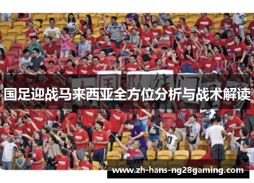 国足迎战马来西亚全方位分析与战术解读