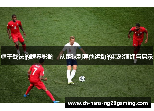 帽子戏法的跨界影响：从足球到其他运动的精彩演绎与启示