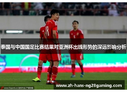 泰国与中国国足比赛结果对亚洲杯出线形势的深远影响分析