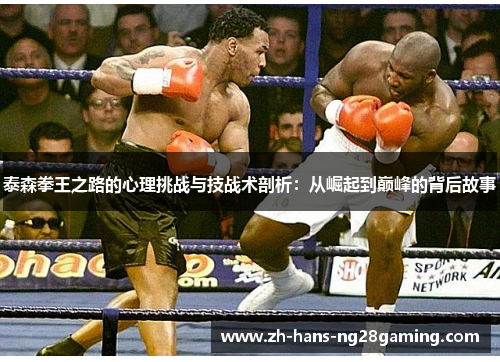 泰森拳王之路的心理挑战与技战术剖析：从崛起到巅峰的背后故事