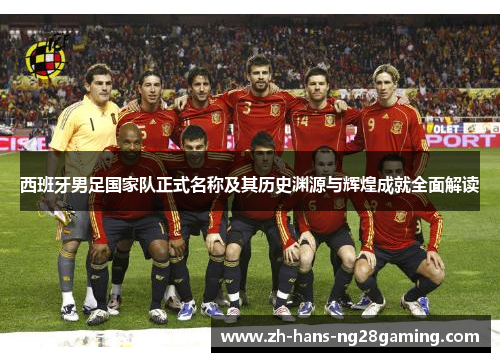 西班牙男足国家队正式名称及其历史渊源与辉煌成就全面解读 西班牙男足国家队正式名称及其历史渊源与辉煌成就全面解读
