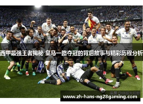 西甲最强王者揭秘 皇马一路夺冠的背后故事与精彩历程分析 西甲最强王者揭秘 皇马一路夺冠的背后故事与精彩历程分析