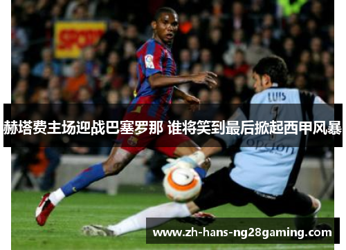 赫塔费主场迎战巴塞罗那 谁将笑到最后掀起西甲风暴 赫塔费主场迎战巴塞罗那 谁将笑到最后掀起西甲风暴