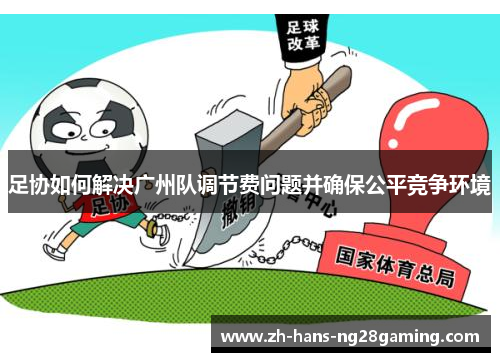 足协如何解决广州队调节费问题并确保公平竞争环境 足协如何解决广州队调节费问题并确保公平竞争环境