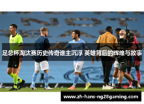 足总杯淘汰赛历史传奇谁主沉浮 英雄背后的辉煌与故事