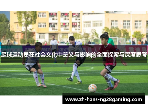 足球运动员在社会文化中意义与影响的全面探索与深度思考 足球运动员在社会文化中意义与影响的全面探索与深度思考