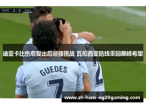 迪亚卡比伤愈复出后迎接挑战 瓦伦西亚防线重回巅峰希望 迪亚卡比伤愈复出后迎接挑战 瓦伦西亚防线重回巅峰希望