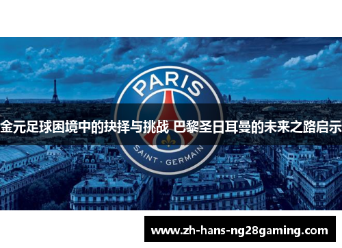 金元足球困境中的抉择与挑战 巴黎圣日耳曼的未来之路启示 金元足球困境中的抉择与挑战 巴黎圣日耳曼的未来之路启示