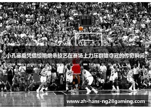 小孔塞桑凭借惊艳绝杀技艺在赛场上力压群雄夺冠的传奇瞬间 小孔塞桑凭借惊艳绝杀技艺在赛场上力压群雄夺冠的传奇瞬间