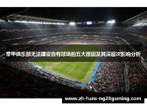 意甲俱乐部无法建设自有球场的五大原因及其深层次影响分析 意甲俱乐部无法建设自有球场的五大原因及其深层次影响分析