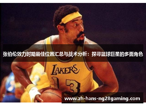 张伯伦效力时期最佳位置汇总与战术分析:探寻篮球巨星的多面角色 张伯伦效力时期最佳位置汇总与战术分析:探寻篮球巨星的多面角色