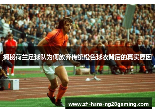 揭秘荷兰足球队为何放弃传统橙色球衣背后的真实原因