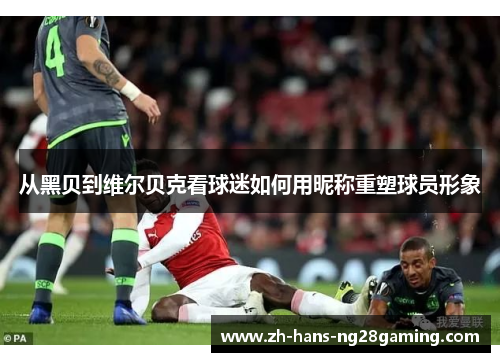 从黑贝到维尔贝克看球迷如何用昵称重塑球员形象