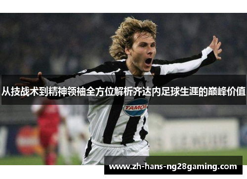 从技战术到精神领袖全方位解析齐达内足球生涯的巅峰价值 从技战术到精神领袖全方位解析齐达内足球生涯的巅峰价值