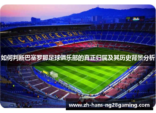 如何判断巴塞罗那足球俱乐部的真正归属及其历史背景分析 如何判断巴塞罗那足球俱乐部的真正归属及其历史背景分析