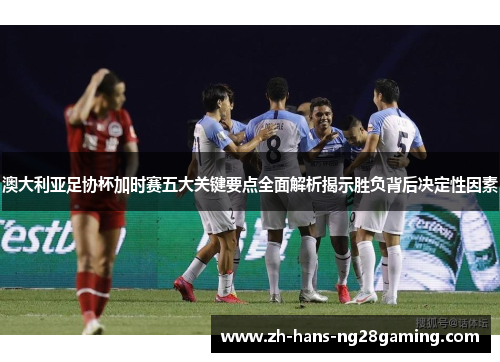 澳大利亚足协杯加时赛五大关键要点全面解析揭示胜负背后决定性因素 澳大利亚足协杯加时赛五大关键要点全面解析揭示胜负背后决定性因素