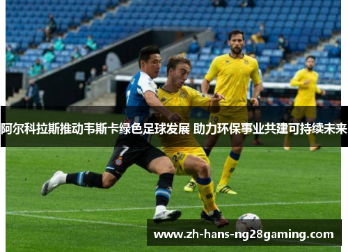 阿尔科拉斯推动韦斯卡绿色足球发展 助力环保事业共建可持续未来