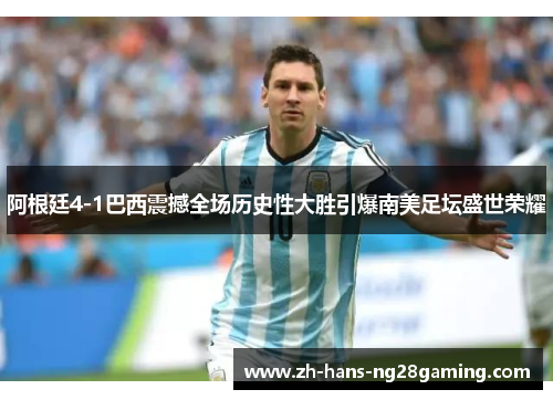 阿根廷4-1巴西震撼全场历史性大胜引爆南美足坛盛世荣耀