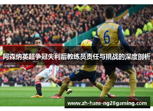 阿森纳英超争冠失利后教练员责任与挑战的深度剖析
