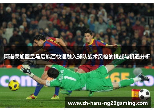 阿诺德加盟皇马后能否快速融入球队战术风格的挑战与机遇分析