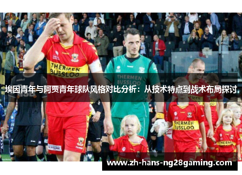 埃因青年与阿贾青年球队风格对比分析：从技术特点到战术布局探讨
