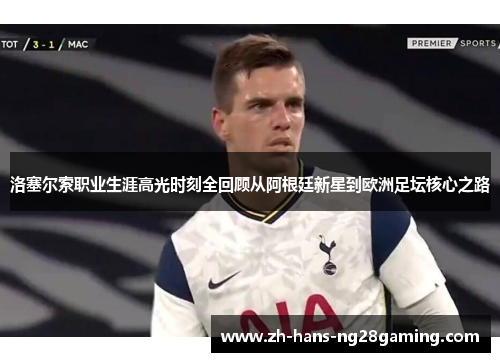 洛塞尔索职业生涯高光时刻全回顾从阿根廷新星到欧洲足坛核心之路