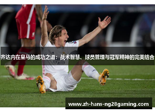 齐达内在皇马的成功之道：战术智慧、球员管理与冠军精神的完美结合