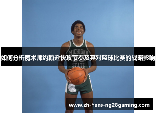 如何分析魔术师约翰逊快攻节奏及其对篮球比赛的战略影响 如何分析魔术师约翰逊快攻节奏及其对篮球比赛的战略影响