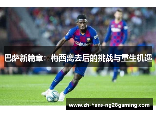 巴萨新篇章：梅西离去后的挑战与重生机遇