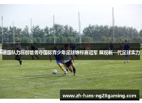 德国队力压群雄勇夺国际青少年足球锦标赛冠军 展现新一代足球实力