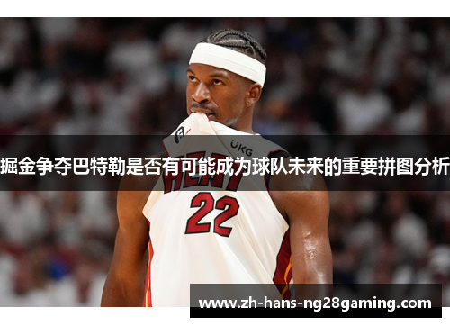 掘金争夺巴特勒是否有可能成为球队未来的重要拼图分析