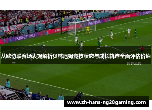 从欧协联赛场表现解析贝林厄姆竞技状态与成长轨迹全面评估价值