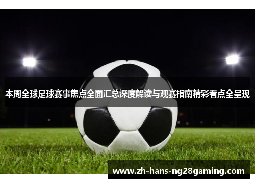 本周全球足球赛事焦点全面汇总深度解读与观赛指南精彩看点全呈现