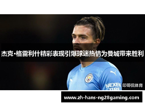 杰克·格雷利什精彩表现引爆球迷热情为曼城带来胜利