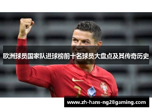 欧洲球员国家队进球榜前十名球员大盘点及其传奇历史