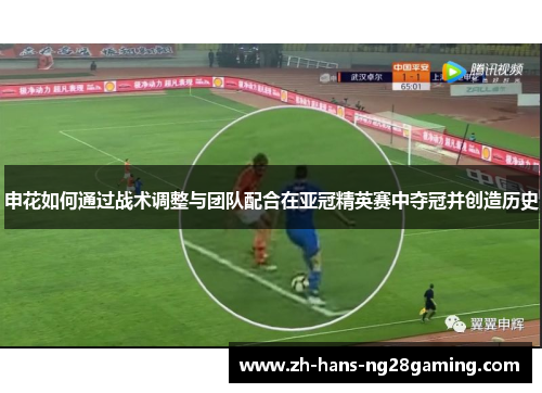 申花如何通过战术调整与团队配合在亚冠精英赛中夺冠并创造历史 申花如何通过战术调整与团队配合在亚冠精英赛中夺冠并创造历史