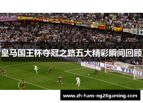皇马国王杯夺冠之路五大精彩瞬间回顾 皇马国王杯夺冠之路五大精彩瞬间回顾