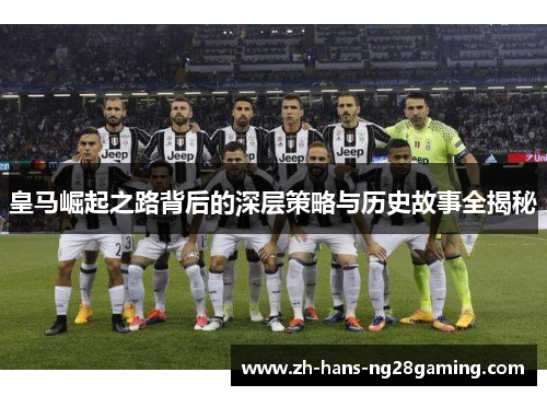 皇马崛起之路背后的深层策略与历史故事全揭秘 皇马崛起之路背后的深层策略与历史故事全揭秘