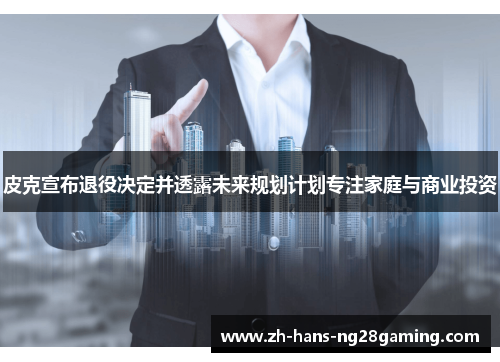 皮克宣布退役决定并透露未来规划计划专注家庭与商业投资 皮克宣布退役决定并透露未来规划计划专注家庭与商业投资