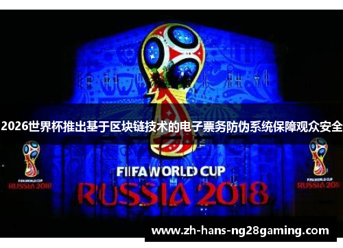2026世界杯推出基于区块链技术的电子票务防伪系统保障观众安全 2026世界杯推出基于区块链技术的电子票务防伪系统保障观众安全