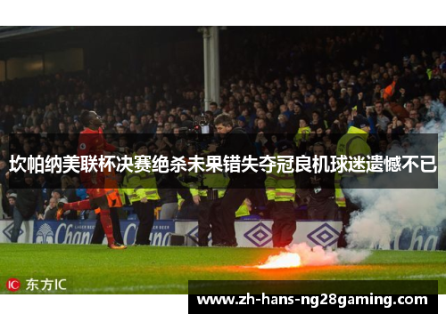 坎帕纳美联杯决赛绝杀未果错失夺冠良机球迷遗憾不已 坎帕纳美联杯决赛绝杀未果错失夺冠良机球迷遗憾不已