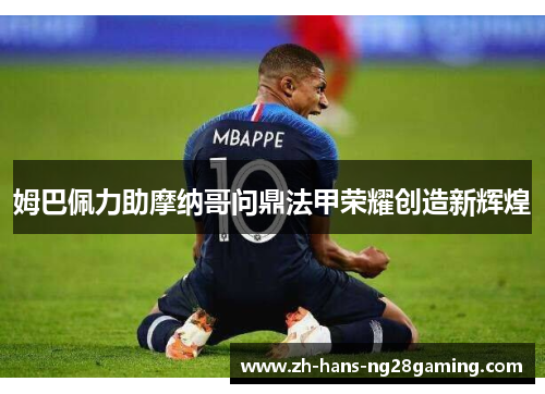 姆巴佩力助摩纳哥问鼎法甲荣耀创造新辉煌 姆巴佩力助摩纳哥问鼎法甲荣耀创造新辉煌