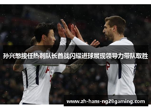 孙兴慜接任热刺队长首战闪耀进球展现领导力带队取胜 孙兴慜接任热刺队长首战闪耀进球展现领导力带队取胜