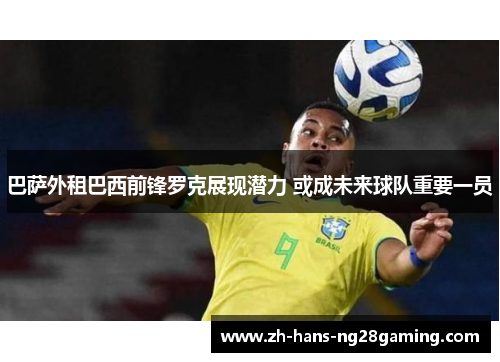 巴萨外租巴西前锋罗克展现潜力 或成未来球队重要一员 巴萨外租巴西前锋罗克展现潜力 或成未来球队重要一员