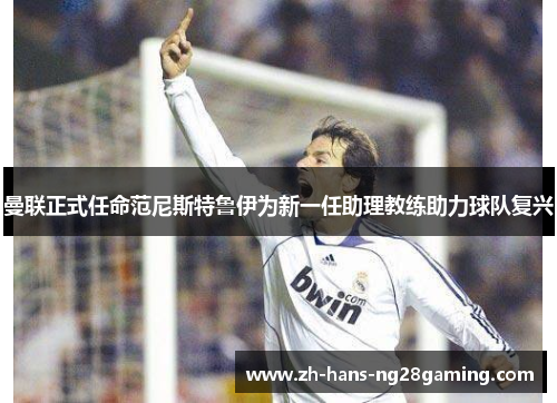 曼联正式任命范尼斯特鲁伊为新一任助理教练助力球队复兴 曼联正式任命范尼斯特鲁伊为新一任助理教练助力球队复兴