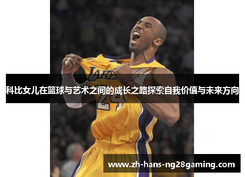 科比女儿在篮球与艺术之间的成长之路探索自我价值与未来方向 科比女儿在篮球与艺术之间的成长之路探索自我价值与未来方向