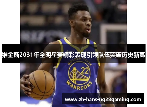 维金斯2031年全明星赛精彩表现引领队伍突破历史新高 维金斯2031年全明星赛精彩表现引领队伍突破历史新高