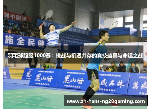羽毛球超级1000赛:挑战与机遇并存的竞技盛宴与命运之战 羽毛球超级1000赛:挑战与机遇并存的竞技盛宴与命运之战