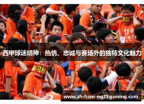西甲球迷精神：热情、忠诚与赛场外的独特文化魅力